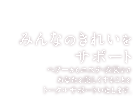 みんなのきれいをサポート ヘアーからエステ・衣装まであなたを美しくすることをトータルサポートいたします。